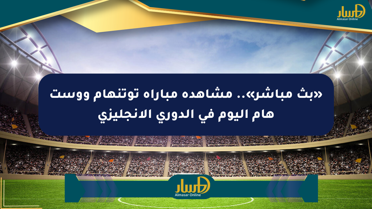 «بث مباشر».. مشاهدة مباراة توتنهام ووست هام اليوم في الدوري الإنجليزي